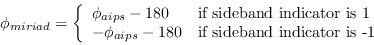 \begin{displaymath}
\phi_{miriad} = \left\{ \begin{array}{ll}
\phi_{aips} - 180...
...80 & \mbox{if sideband indicator is -1}\\
\end{array}\right.
\end{displaymath}